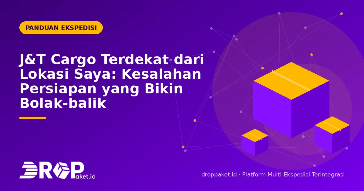 J&T Cargo Terdekat dari Lokasi Saya: Kesalahan Persiapan yang Bikin Bolak-balik
